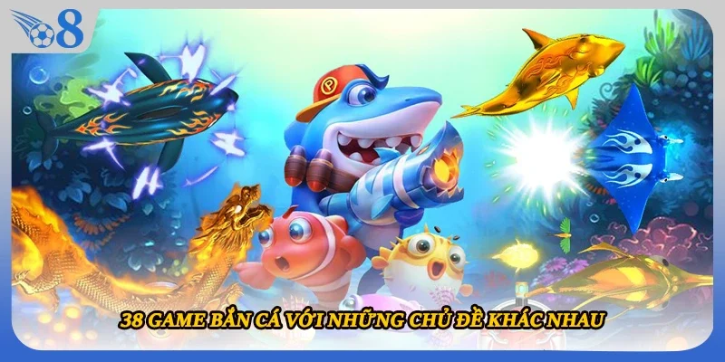 38 game bắn cá với những chủ đề khác nhau