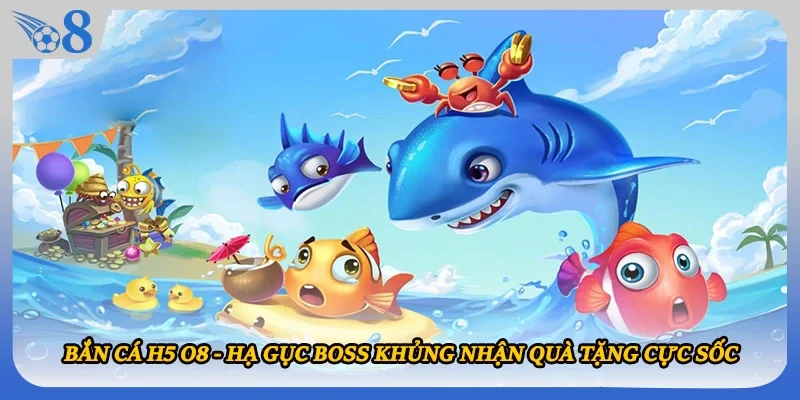 Bắn Cá H5 O8 - Hạ Gục Boss Khủng Nhận Quà Tặng Cực Sốc