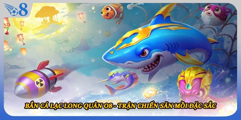 Bắn Cá Lạc Long Quân O8 - Trận Chiến Săn Mồi Đặc Sắc