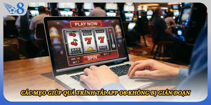 Các mẹo giúp quá trình tải app O8 không bị gián đoạn
