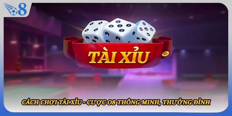 Cách Chơi Tài Xỉu - Cược O8 Thông Minh, Thưởng Đỉnh