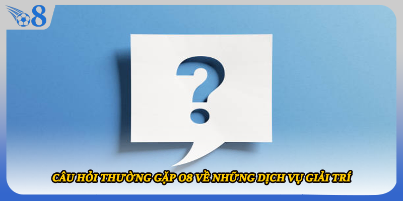 Câu hỏi thường gặp O8 về những dịch vụ giải trí 
