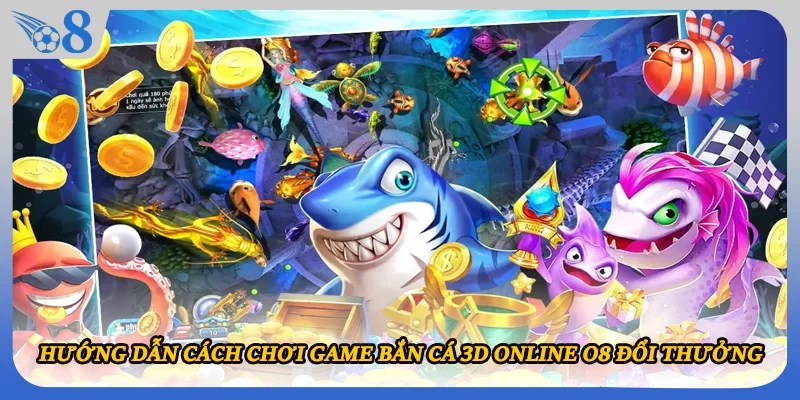 Hướng dẫn cách chơi game bắn cá 3D online O8 đổi thưởng