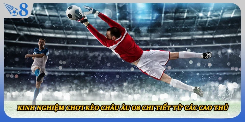 Kinh nghiệm chơi kèo châu Âu O8 chi tiết từ các cao thủ