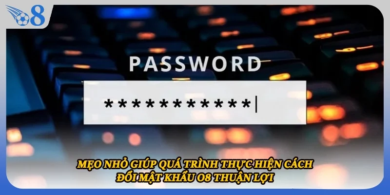 Mẹo nhỏ giúp quá trình thực hiện cách đổi mật khẩu O8 thuận lợi