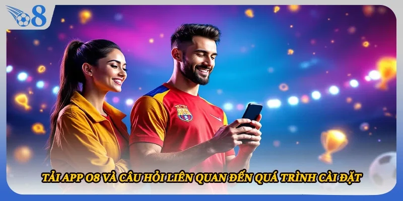 Tải app O8 và câu hỏi liên quan đến quá trình cài đặt